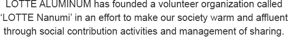 LOTTE ALUMINIUM has founded a volunteer organization called ‘Lotte Nanumi’ in an effort to make our society warm and affluent through social contribution activities and management of sharing.